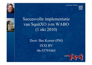 Succesvolle implementatie
van SquitXO ivm WABO
(1 okt 2010)
Door: Bas Kooter (PM)
IXXI BV
06-53791865
 