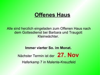 Offenes Haus Alle sind herzlich eingeladen zum Offenen Haus nach dem Gottesdienst bei Barbara und Traugott Kleinwächter. Immer vierter So. im Monat. Nächster Termin ist der  27. Nov Haferkamp 7 in Malente-Kreuzfeld 