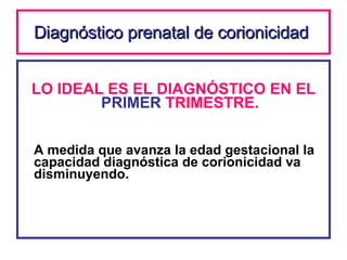 Diagnóstico prenatal de corionicidad   LO IDEAL ES EL DIAGNÓSTICO EN EL  PRIMER  TRIMESTRE. A medida que avanza la edad gestacional la capacidad diagnóstica de corionicidad va disminuyendo. 