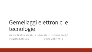 Gemellaggi elettronici e
tecnologie
MARIA TERESA ASPRELLA LIBONATI - LUCIANA SOLDO
IIS NITTI-POTENZA 3 DICEMBRE 2015
 