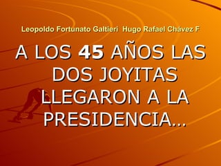 Leopoldo Fortunato Galtieri  Hugo Rafael Chávez F A LOS  45  AÑOS LAS DOS JOYITAS LLEGARON A LA PRESIDENCIA… 