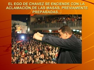 EL EGO DE CHAVEZ SE ENCIENDE CON LA  ACLAMACIÓN DE LAS MASAS, PREVIAMENTE PREPARADAS… 