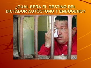 ¿CUAL SERÁ EL DESTINO DEL DICTADOR AUTÓCTONO Y ENDÓGENO? 