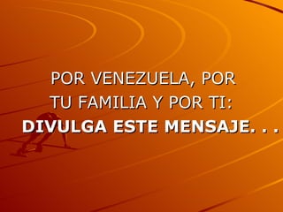 POR VENEZUELA, POR  TU FAMILIA Y POR TI: DIVULGA ESTE MENSAJE. . .  