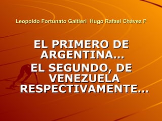 Leopoldo Fortunato Galtieri  Hugo Rafael Chávez F EL PRIMERO DE ARGENTINA…  EL SEGUNDO, DE VENEZUELA RESPECTIVAMENTE… 