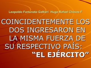 Leopoldo Fortunato Galtieri  Hugo Rafael Chávez F COINCIDENTEMENTE LOS DOS INGRESARON EN LA MISMA FUERZA DE SU RESPECTIVO PAÍS :   “EL EJÉRCITO” 