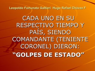Leopoldo Fortunato Galtieri  Hugo Rafael Chávez F CADA UNO EN SU RESPECTIVO TIEMPO Y PAÍS, SIENDO COMANDANTE (TENIENTE CORONEL) DIERON: “ GOLPES DE ESTADO” 