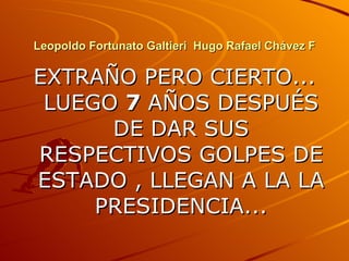 Leopoldo Fortunato Galtieri  Hugo Rafael Chávez F EXTRAÑO PERO CIERTO... LUEGO  7  AÑOS DESPUÉS DE DAR SUS RESPECTIVOS GOLPES DE ESTADO , LLEGAN A LA LA PRESIDENCIA... 