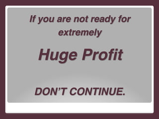 If you are not ready for
extremely !
Huge Profit!
!
DON’T CONTINUE.
 