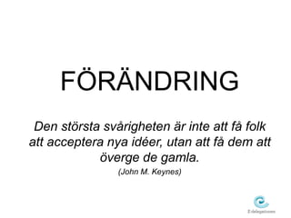 ÖÄNDRING 
Den största svårigheten är inte att få folk 
att acceptera nya idéer, utan att få dem att 
överge de gamla. 
(John M. Keynes) 
 