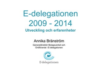 E-delegationen 
2009 - 2014 
Utveckling och erfarenheter 
Annika Bränström 
Generaldirektör Bolagsverket och 
Ordförande i E-delegationen 
 