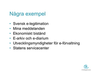 Några exempel 
• Svensk e-legitimation 
• Mina meddelanden 
• Ekonomiskt bistånd 
• E-arkiv och e-diarium 
• Utvecklingsmyndigheter för e-förvaltning 
• Statens servicecenter 
 
