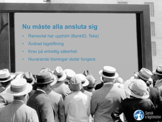 Nu måste alla ansluta sig 
• Ramavtal har upphört (BankID, Telia) 
• Ändrad lagstiftning 
• Krav på enhetlig säkerhet 
• Nuvarande lösningar slutar fungera 
 