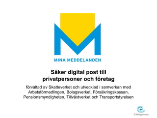 Säker digital post till 
privatpersoner och företag 
förvaltad av Skatteverket och utvecklad i samverkan med 
Arbetsförmedlingen, Bolagsverket, Försäkringskassan, 
Pensionsmyndigheten, Tillväxtverket och Transportstyrelsen 
 
