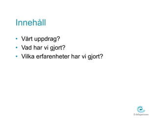 Innehåll 
• Vårt uppdrag? 
• Vad har vi gjort? 
• Vilka erfarenheter har vi gjort? 
 