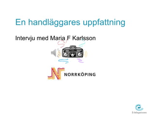 En handläggares uppfattning 
Intervju med Maria F Karlsson 
 