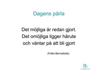 Dagens pärla 
Det möjliga är redan gjort. 
Det omöjliga ligger härute 
och väntar på att bli gjort 
(Folke Bernadotte) 
 
