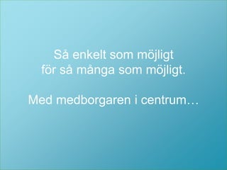 Så enkelt som möjligt 
för så många som möjligt. 
Så enkelt som möjligt 
för så många som möjligt. 
Med medborgaren i centrum… 
 