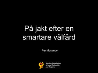 På jakt efter en 
smartare välfärd 
Per Mosseby 
 