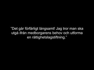 ”Det går förfärligt långsamt! Jag tror man ska 
utgå ifrån medborgarens behov och utforma 
en rättighetslagstiftning.” 
Martin Andreae, stadsdirektör Södertälje 
 
