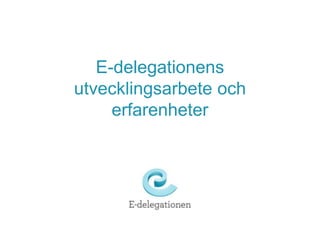 E-delegationens 
utvecklingsarbete och 
erfarenheter 
 