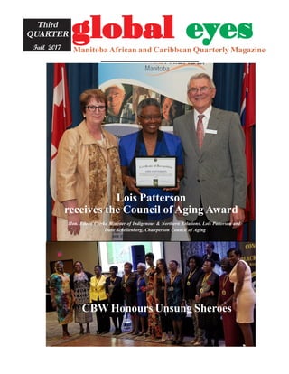 CBW Honours Unsung Sheroes
gggggloballoballoballoballobal eeeeeyyyyyesesesesesManitoba African and Caribbean Quarterly Magazine
Third
QUARTER
Fall 2017
Lois Patterson
receives the Council of Aging Award
Hon. Eileen Clarke Minister of Indigenous & Northern Relations, Lois Patterson and
Dave Schellenberg, Chairperson Council of Aging
 