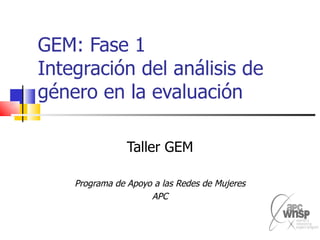 GEM: Fase 1 Integración del análisis de género en la evaluación Taller GEM Programa de Apoyo a las Redes de Mujeres APC 