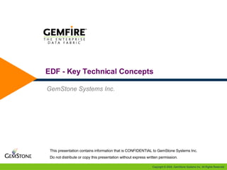 EDF - Key Technical Concepts GemStone Systems Inc. This presentation contains information that is CONFIDENTIAL to GemStone Systems Inc. Do not distribute or copy this presentation without express written permission. 