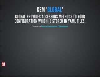 GEM "GLOBAL"

GLOBAL PROVIDES ACCESSORS METHODS TO YOUR
CONFIGURATION WHICH IS STORED IN YAML FILES.
Created by Thomas Metzmacher / @tmetzmac

 