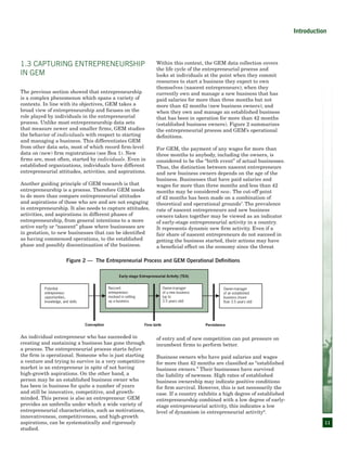 11
1.3 Capturing Entrepreneurship
in GEM
The previous section showed that entrepreneurship
is a complex phenomenon which spans a variety of
contexts. In line with its objectives, GEM takes a
broad view of entrepreneurship and focuses on the
role played by individuals in the entrepreneurial
process. Unlike most entrepreneurship data sets
that measure newer and smaller firms, GEM studies
the behavior of individuals with respect to starting
and managing a business. This differentiates GEM
from other data sets, most of which record firm-level
data on (new) firm registrations (see Box 1). New
firms are, most often, started by individuals. Even in
established organizations, individuals have different
entrepreneurial attitudes, activities, and aspirations.
Another guiding principle of GEM research is that
entrepreneurship is a process. Therefore GEM needs
to do more than compare entrepreneurial attitudes
and aspirations of those who are and are not engaging
in entrepreneurship. It also needs to capture attitudes,
activities, and aspirations in different phases of
entrepreneurship, from general intentions to a more
active early or “nascent” phase where businesses are
in gestation, to new businesses that can be identified
as having commenced operations, to the established
phase and possibly discontinuation of the business.
An individual entrepreneur who has succeeded in
creating and sustaining a business has gone through
a process. The entrepreneurial process starts before
the firm is operational. Someone who is just starting
a venture and trying to survive in a very competitive
market is an entrepreneur in spite of not having
high-growth aspirations. On the other hand, a
person may be an established business owner who
has been in business for quite a number of years
and still be innovative, competitive, and growth-
minded. This person is also an entrepreneur. GEM
provides an umbrella under which a wide variety of
entrepreneurial characteristics, such as motivations,
innovativeness, competitiveness, and high-growth
aspirations, can be systematically and rigorously
studied.
Within this context, the GEM data collection covers
the life cycle of the entrepreneurial process and
looks at individuals at the point when they commit
resources to start a business they expect to own
themselves (nascent entrepreneurs); when they
currently own and manage a new business that has
paid salaries for more than three months but not
more than 42 months (new business owners); and
when they own and manage an established business
that has been in operation for more than 42 months
(established business owners). Figure 2 summarizes
the entrepreneurial process and GEM’s operational
definitions.
For GEM, the payment of any wages for more than
three months to anybody, including the owners, is
considered to be the “birth event” of actual businesses.
Thus, the distinction between nascent entrepreneurs
and new business owners depends on the age of the
business. Businesses that have paid salaries and
wages for more than three months and less than 42
months may be considered new. The cut-off point
of 42 months has been made on a combination of
theoretical and operational grounds7
.The prevalence
rate of nascent entrepreneurs and new business
owners taken together may be viewed as an indicator
of early-stage entrepreneurial activity in a country.
It represents dynamic new firm activity. Even if a
fair share of nascent entrepreneurs do not succeed in
getting the business started, their actions may have
a beneficial effect on the economy since the threat
of entry and of new competition can put pressure on
incumbent firms to perform better.
Business owners who have paid salaries and wages
for more than 42 months are classified as “established
business owners.” Their businesses have survived
the liability of newness. High rates of established
business ownership may indicate positive conditions
for firm survival. However, this is not necessarily the
case. If a country exhibits a high degree of established
entrepreneurship combined with a low degree of early-
stage entrepreneurial activity, this indicates a low
level of dynamism in entrepreneurial activity8
.
Potential
entrepreneur:
opportunities,
knowledge, and skills
Nascent
entrepreneur:
involved in setting
up a business
Owner-manager
of a new business
(up to
3.5 years old)
Owner-manager
of an established
business (more
than 3.5 years old)
Conception Firm birth Persistence
Early-stage Entrepreneurial Activity (TEA)
Figure 2 — The Entrepreneurial Process and GEM Operational Definitions
Introduction
 