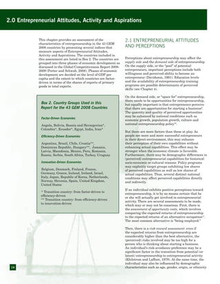 14
2.0 Entrepreneurial Attitudes, Activity and Aspirations
This chapter provides an assessment of the
characteristics of entrepreneurship in the 43 GEM
2008 countries by presenting several indices that
measure aspects of Entrepreneurial Attitudes,
Activity and Aspirations. The countries included in
this assessment are listed in Box 2. The countries are
grouped into three phases of economic development as
discussed in the Global Competitiveness Report 2008-
2009 (Porter and Schwab, 2008). Phases of economic
development are decided on the level of GDP per
capita and the extent to which countries are factor-
driven in terms of the shares of exports of primary
goods in total exports.
Box 2. Country Groups Used in this
Report for the 43 GEM 2008 Countries
Factor-Driven Economies
Angola, Bolivia, Bosnia and Herzegovina*,
Colombia*, Ecuador*, Egypt, India, Iran*
Efficiency-Driven Economies
Argentina, Brazil, Chile, Croatia**,
Dominican Republic, Hungary**, Jamaica,
Latvia, Macedonia, Mexico, Peru, Romania,
Russia, Serbia, South Africa, Turkey, Uruguay
Innovation-Driven Economies
Belgium, Denmark, Finland, France,
Germany, Greece, Iceland, Ireland, Israel,
Italy, Japan, Republic of Korea, Netherlands,
Norway, Slovenia, Spain, United Kingdom,
United States
* Transition country: from factor-driven to
efficiency-driven
** Transition country: from efficiency-driven
to innovation-driven
2.1 Entrepreneurial Attitudes
and Perceptions
Perceptions about entrepreneurship may affect the
supply side and the demand side of entrepreneurship.
On the supply side, or the “pool” of potential
entrepreneurs, important perceptions include both
willingness and perceived ability to become an
entrepreneur (Davidsson, 1991). Education levels
and the availability of entrepreneurship training
programs are possible determinants of perceived
skills (see Chapter 4).
On the demand side, or “space for” entrepreneurship,
there needs to be opportunities for entrepreneurship,
but equally important is that entrepreneurs perceive
that there are opportunities for starting a business9
.
The quantity and quality of perceived opportunities
may be enhanced by national conditions such as
economic growth, population growth, culture and
national entrepreneurship policy10
.
But there are more factors than these at play. As
people see more and more successful entrepreneurs
in their direct environment, this may enhance
their perception of their own capabilities without
enhancing actual capabilities. This effect may be
stronger when the economic climate is favorable.
Furthermore, there may be demographic differences in
(perceived) entrepreneurial capabilities for historical
socio-economic or cultural reasons. Policy programs
may explicitly target groups exhibiting low shares
of perceived capabilities as well as low shares of
actual capabilities. Thus, several distinct national
conditions may affect perceived capabilities directly
and indirectly.
If an individual exhibits positive perceptions toward
entrepreneurship, it is by no means certain that he
or she will actually get involved in entrepreneurial
activity. There are several assessments to be made,
which may or may not be conscious. First, there is
the assessment of opportunity costs, which involves
comparing the expected returns of entrepreneurship
to the expected returns of an alternative occupation11
.
The most common alternative is “being employed.”
Then, there is a risk-reward assessment: even if
the expected returns from entrepreneurship are
considerably higher than the best alternative, the
(perceived) risks involved may be too high for a
person who is thinking about starting a business.
An individual’s risk-avoidance preference may be a
significant factor in the transition from potential (or
latent) entrepreneurship to entrepreneurial activity
(Khilstrom and Laffont, 1979). At the same time, the
individual may also be influenced by demographic
characteristics such as age, gender, origin, or ethnicity
 