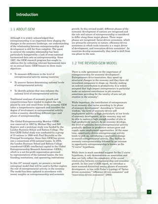7
Introduction
1.1 About GEM
Although it is widely acknowledged that
entrepreneurship is an important force shaping the
changes in the economic landscape, our understanding
of the relationship between entrepreneurship and
development is still far from complete. The quest
to unravel the complex relationship has been
particularly hampered by a lack of cross-national
harmonized data sets on entrepreneurship. Since
1997, the GEM research program has sought to
address this by collecting relevant harmonized data
on an annual basis. GEM focuses on three main
objectives:
•	 To measure differences in the level of
	 entrepreneurial activity among countries
•	 To uncover factors determining national levels
	 of entrepreneurial activity
•	 To identify policies that may enhance the
	 national level of entrepreneurial activity
Traditional analyses of economic growth and
competitiveness have tended to neglect the role
played by new and small firms in the economy. GEM
takes a comprehensive approach and considers the
degree of involvement in entrepreneurial activity
within a country, identifying different types and
phases of entrepreneurship.
The Global Entrepreneurship Monitor (GEM)
was conceived in 1997 by Michael Hay and Bill
Bygrave and a prototype study was funded by the
London Business School and Babson College. The
first GEM Global study was conducted by a group
of 10 nations in 1999 with Paul Reynolds as the
Principal Investigator. Since then GEM has grown
into a consortium of 64 national teams. In 2004,
the London Business School and Babson College
transferred GEM’s intellectual capital to the Global
Entrepreneurship Research Association (GERA),
which is a not-for-profit organization governed
by representatives of the national teams, the two
founding institutions, and sponsoring institutions.
In this 10th
annual report, we present a revised
conceptual model that will be used to further explore
the role of entrepreneurial activity in the economy.
The model has been updated in accordance with
recent insights on entrepreneurship and economic
growth. In this revised model, different phases of the
economic development of nations are recognized and
the role and nature of entrepreneurship is considered
to differ along these major phases. Three major
phases are recognized: factor-driven economies, which
are primarily extractive in nature, efficiency-driven
economies in which scale-intensity is a major driver
of development, and innovation-driven economies1
. As
countries develop economically, they tend to shift from
one phase to the next.
1.2 The revised gem model
There is wide agreement on the importance of
entrepreneurship for economic development2
.
Entrepreneurs drive innovation, they speed up
structural changes in the economy and they force old
incumbent companies to shape up, thereby making
an indirect contribution to productivity. It is widely
accepted that high-impact entrepreneurs in particular
make an outsized contribution to job creation,
sometimes providing for the totality of new net job
creation in the economy3
.
While important, the contribution of entrepreneurs
to an economy also varies according to its phase
of economic development4
. According to “received
wisdom,” the level of necessity-driven self-
employment activity is high particularly at low levels
of economic development, as the economy may not
be able to sustain a high enough number of jobs in
high-productivity sectors. As an economy develops,
the level of necessity-driven entrepreneurial activity
gradually declines as productive sectors grow and
supply more employment opportunities. At the same
time, opportunity-driven entrepreneurial activity
tends to pick up, introducing a qualitative change
in overall entrepreneurial activity. This decline in
necessity entrepreneurship followed by an increase
in opportunity entrepreneurship is known as the
“U-curve” hypothesis.
While there is much anecdotal support for the U-curve
hypothesis, it only demonstrates an association and
does not fully reflect the complexity of the causal
relationship between entrepreneurship and economic
growth. In this year’s GEM report, we introduce a
more nuanced distinction among phases of economic
development, in line with Porter’s typology of “factor-
driven economies,” “efficiency-driven economies” and
“innovation-driven economies” (2002).
 