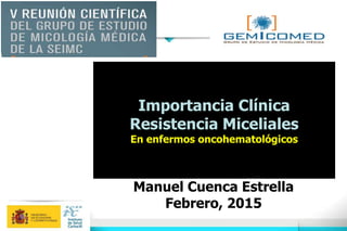 Importancia Clínica
Resistencia Miceliales
En enfermos oncohematológicos
Manuel Cuenca Estrella
Febrero, 2015
 
