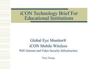 iCON Technology Brief For Educational Institutions Global Eye Monitor® iCON Mobile Wireless WiFi Internet and Video Security Infrastructure Terry Young 