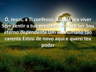 Ó, Jesus, a Ti confesso, não dá pra viver
Sem sentir a tua presença no meu ser Sou
eterno dependente Um ser humano tão
carente Estou de novo aqui e quero teu
poder
 