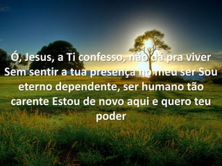 Ó, Jesus, a Ti confesso, não dá pra viver
Sem sentir a tua presença no meu ser Sou
eterno dependente, ser humano tão
carente Estou de novo aqui e quero teu
poder