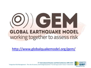 5th International Disaster and Risk Conference IDRC 2014 
‘Integrative Risk Management - The role of science, technology & practice‘ • 24-28 August 2014 • Davos • Switzerland 
www.grforum.org 
http://www.globalquakemodel.org/gem/ 
 