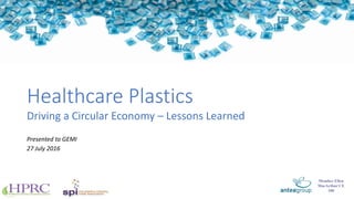 Healthcare Plastics
Driving a Circular Economy – Lessons Learned
Presented to GEMI
27 July 2016
Member Ellen
MacArthur CE
100
 
