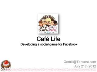 Café Life
Developing a social game for Facebook




                            Gemili@Tencent.com
                                  July 21th 2012
 