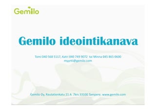 Gemilo ideointikanava
Tomi 040 568 5117, Katri 040 749 9072 tai Minna 045 865 0600
myynti@gemilo.com

Gemilo Oy, Rautatienkatu 21 A 7krs 33100 Tampere. www.gemilo.com

 