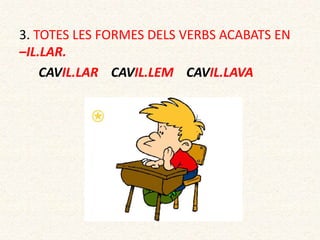 3. TOTES LES FORMES DELS VERBS ACABATS EN
–IL.LAR.
CAVIL.LAR CAVIL.LEM CAVIL.LAVA
 
