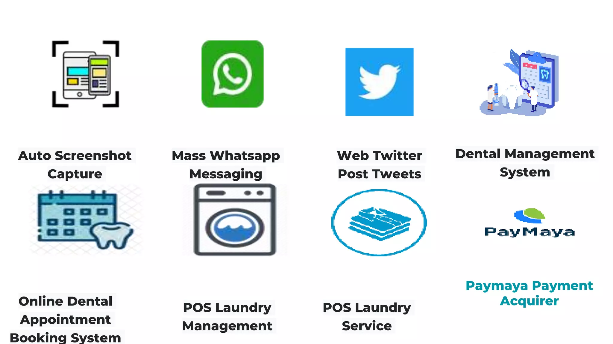Auto Screenshot
Capture
Mass Whatsapp
Messaging
Web Twitter
Post Tweets
Dental Management
System
Online Dental
Appointment
Booking System
POS Laundry
Management
POS Laundry
Service
Paymaya Payment
Acquirer
 