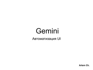 Gemini
Автоматизация UI
Artem Ch.
 