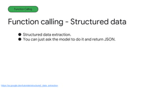Function calling - Structured data
Function Calling
● Structured data extraction.
● You can just ask the model to do it and return JSON.
https://ai.google.dev/tutorials/structured_data_extraction
 