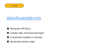 AI Studio
aistudio.google.com
● Generate API Keys
● Create, test, and save prompts
● Customize models in minutes
● Generate starter code
 