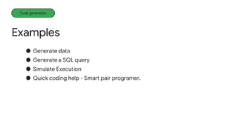 Examples
Code generation
● Generate data
● Generate a SQL query
● Simulate Execution
● Quick coding help - Smart pair programer.
 