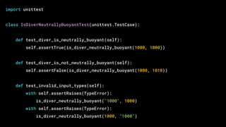 import unittest
class IsDiverNeutrallyBuoyantTest(unittest.TestCase):
def test_diver_is_neutrally_buoyant(self):
self.assertTrue(is_diver_neutrally_buoyant(1000, 1000))
def test_diver_is_not_neutrally_buoyant(self):
self.assertFalse(is_diver_neutrally_buoyant(1000, 1010))
def test_invalid_input_types(self):
with self.assertRaises(TypeError):
is_diver_neutrally_buoyant("1000", 1000)
with self.assertRaises(TypeError):
is_diver_neutrally_buoyant(1000, "1000")
 