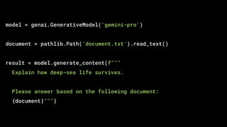 model = genai.GenerativeModel('gemini-pro')
document = pathlib.Path('document.txt').read_text()
result = model.generate_content(f"""
Explain how deep-sea life survives.
Please answer based on the following document:
{document}""")
 