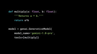 def multiply(a: float, b: float):
"""Returns a * b."""
return a*b
model = genai.GenerativeModel(
model_name='gemini-1.0-pro',
tools=[multiply])
 