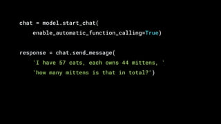 chat = model.start_chat(
enable_automatic_function_calling=True)
response = chat.send_message(
'I have 57 cats, each owns 44 mittens, '
'how many mittens is that in total?')
 